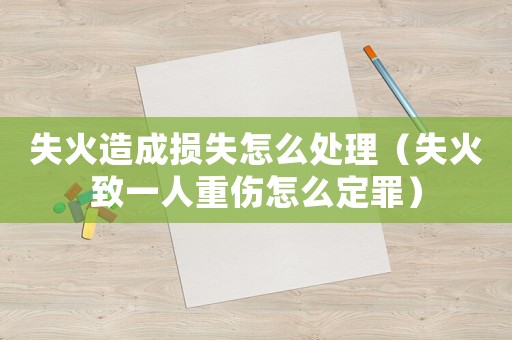 失火造成損失怎么處理（失火致一人重傷怎么定罪）