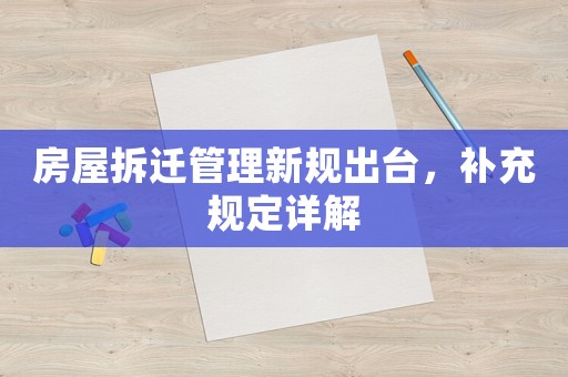 房屋拆遷管理新規(guī)出臺(tái)，補(bǔ)充規(guī)定詳解