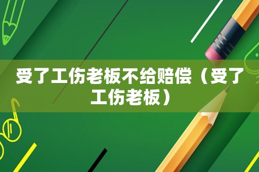 受了工傷老板不給賠償（受了工傷老板）