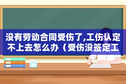 沒有勞動(dòng)合同受傷了,工傷認(rèn)定不上去怎么辦（受傷沒簽定工傷怎么辦）