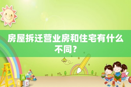 房屋拆遷營業(yè)房和住宅有什么不同？