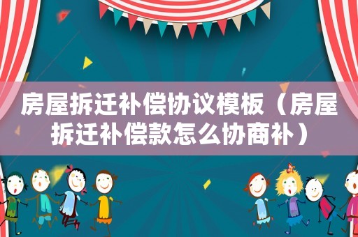 房屋拆遷補償協(xié)議模板（房屋拆遷補償款怎么協(xié)商補）
