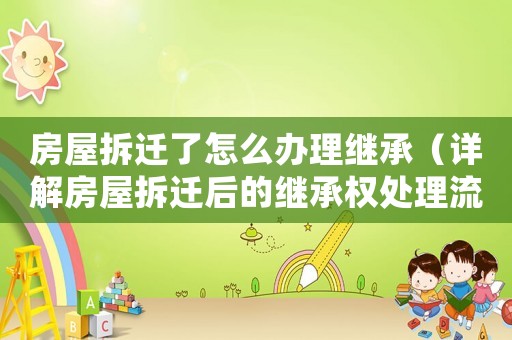 房屋拆遷了怎么辦理繼承（詳解房屋拆遷后的繼承權(quán)處理流程）