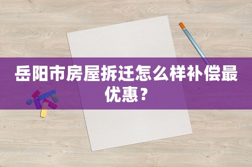 岳陽(yáng)市房屋拆遷怎么樣補(bǔ)償最優(yōu)惠？