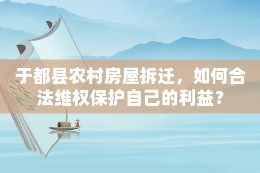 于都縣農(nóng)村房屋拆遷，如何合法維權(quán)保護(hù)自己的利益？