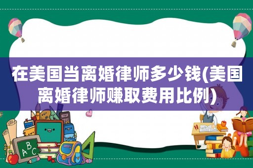 在美國(guó)當(dāng)離婚律師多少錢(美國(guó)離婚律師賺取費(fèi)用比例)