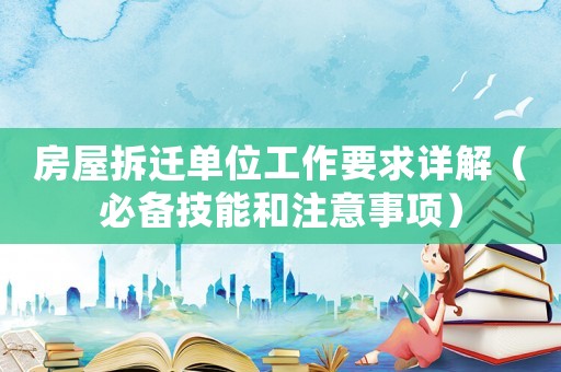 房屋拆遷單位工作要求詳解（必備技能和注意事項(xiàng)）