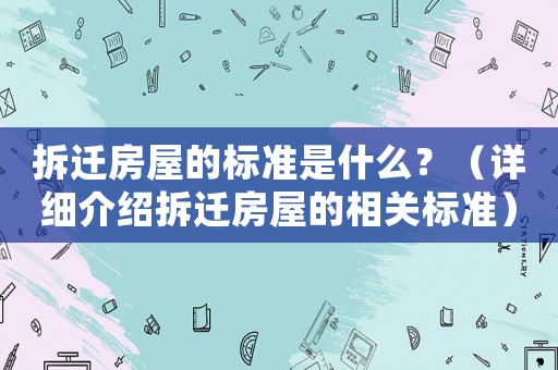 拆遷房屋的標(biāo)準(zhǔn)是什么？（詳細(xì)介紹拆遷房屋的相關(guān)標(biāo)準(zhǔn)）