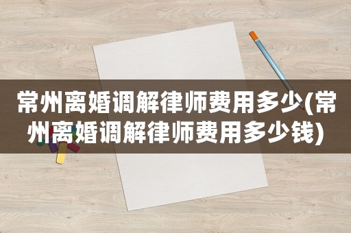常州離婚調(diào)解律師費用多少(常州離婚調(diào)解律師費用多少錢)