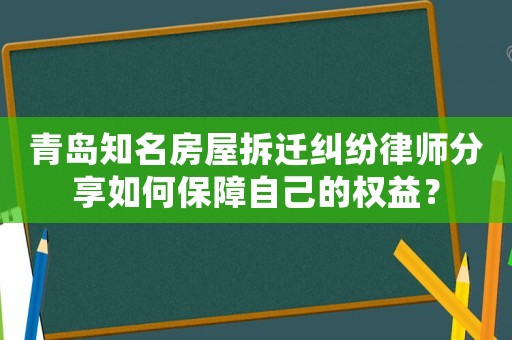 青島知名房屋拆遷糾紛律師分享如何保障自己的權(quán)益？