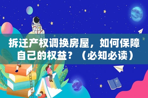 拆遷產(chǎn)權(quán)調(diào)換房屋，如何保障自己的權(quán)益？（必知必讀）