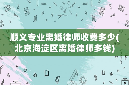 順義專業(yè)離婚律師收費多少(北京海淀區(qū)離婚律師多錢)