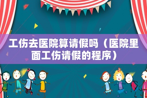 工傷去醫(yī)院算請(qǐng)假嗎（醫(yī)院里面工傷請(qǐng)假的程序）
