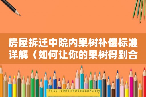 房屋拆遷中院內(nèi)果樹(shù)補(bǔ)償標(biāo)準(zhǔn)詳解（如何讓你的果樹(shù)得到合理賠償）