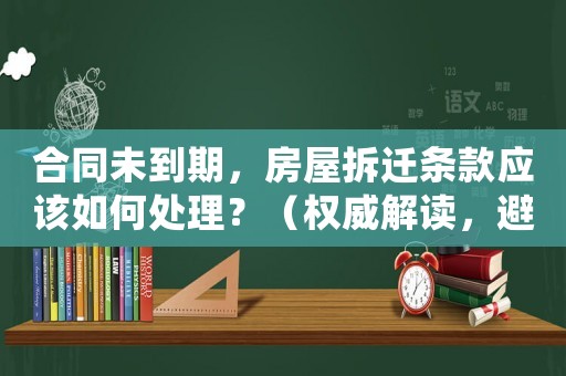 合同未到期，房屋拆遷條款應(yīng)該如何處理？（權(quán)威解讀，避免陷入被動(dòng)）