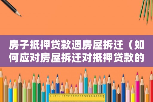 房子抵押貸款遇房屋拆遷（如何應(yīng)對房屋拆遷對抵押貸款的影響）