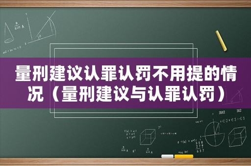 量刑建議認(rèn)罪認(rèn)罰不用提的情況（量刑建議與認(rèn)罪認(rèn)罰）