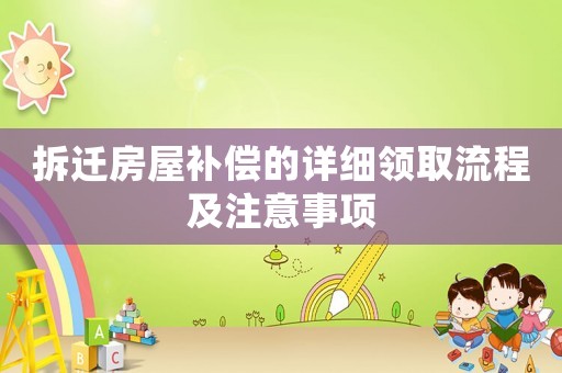 拆遷房屋補償?shù)脑敿?xì)領(lǐng)取流程及注意事項