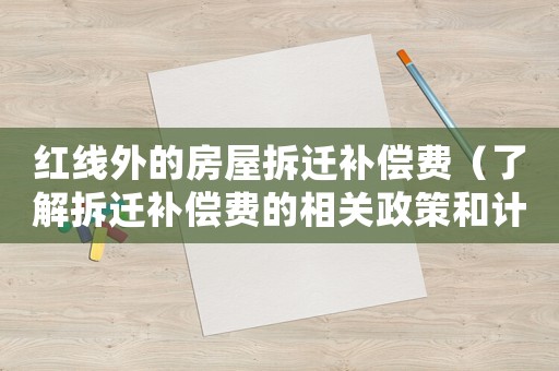 紅線外的房屋拆遷補償費（了解拆遷補償費的相關(guān)政策和計算方法）
