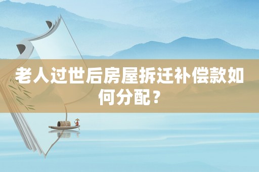 老人過世后房屋拆遷補(bǔ)償款如何分配？
