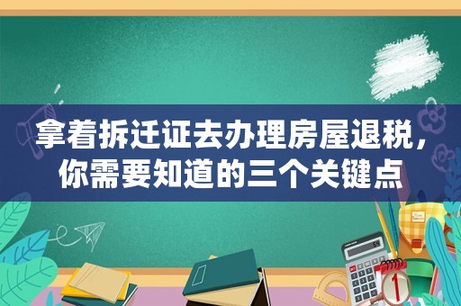 拿著拆遷證去辦理房屋退稅，你需要知道的三個關(guān)鍵點