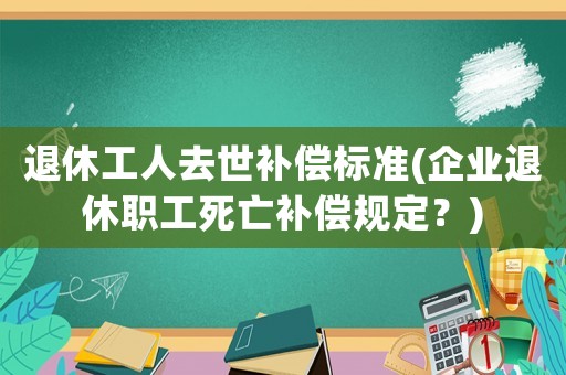 退休工人去世補(bǔ)償標(biāo)準(zhǔn)(企業(yè)退休職工死亡補(bǔ)償規(guī)定？)