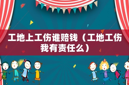 工地上工傷誰(shuí)賠錢（工地工傷我有責(zé)任么）