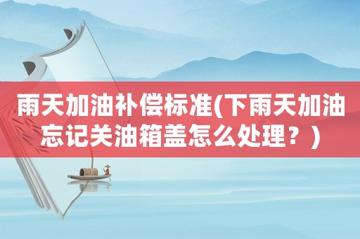 雨天加油補償標準(下雨天加油忘記關(guān)油箱蓋怎么處理？)