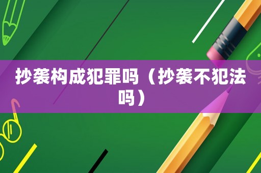 抄襲構(gòu)成犯罪嗎（抄襲不犯法嗎）