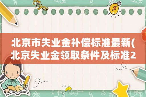 北京市失業(yè)金補(bǔ)償標(biāo)準(zhǔn)最新(北京失業(yè)金領(lǐng)取條件及標(biāo)準(zhǔn)2022？)