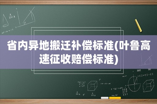 省內(nèi)異地搬遷補(bǔ)償標(biāo)準(zhǔn)(葉魯高速征收賠償標(biāo)準(zhǔn))