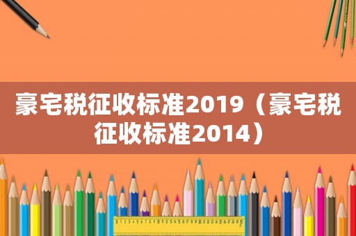 豪宅稅征收標(biāo)準2019（豪宅稅征收標(biāo)準2014）