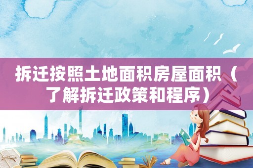 拆遷按照土地面積房屋面積（了解拆遷政策和程序）