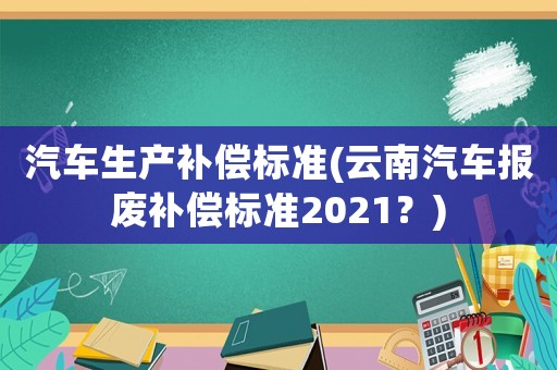 汽車(chē)生產(chǎn)補(bǔ)償標(biāo)準(zhǔn)(云南汽車(chē)報(bào)廢補(bǔ)償標(biāo)準(zhǔn)2021？)