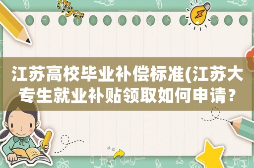 江蘇高校畢業(yè)補償標準(江蘇大專生就業(yè)補貼領(lǐng)取如何申請？)