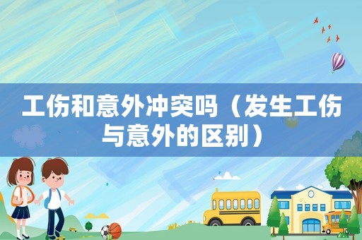 工傷和意外沖突嗎（發(fā)生工傷與意外的區(qū)別）