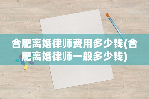 合肥離婚律師費用多少錢(合肥離婚律師一般多少錢)
