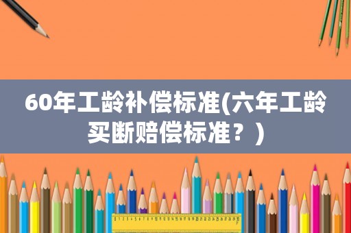 60年工齡補償標(biāo)準(zhǔn)(六年工齡買斷賠償標(biāo)準(zhǔn)？)