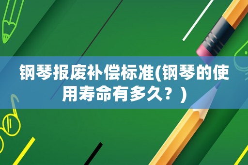 鋼琴報(bào)廢補(bǔ)償標(biāo)準(zhǔn)(鋼琴的使用壽命有多久？)