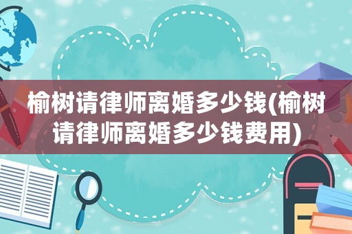 榆樹請(qǐng)律師離婚多少錢(榆樹請(qǐng)律師離婚多少錢費(fèi)用)
