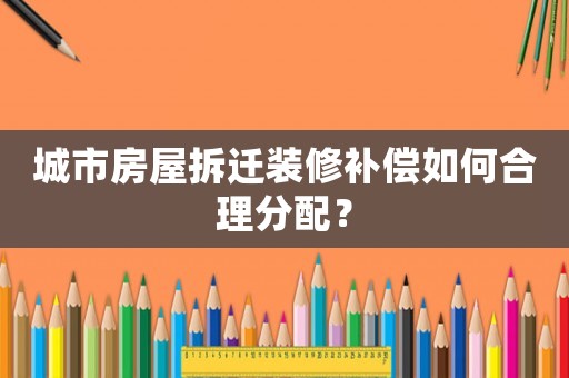 城市房屋拆遷裝修補(bǔ)償如何合理分配？