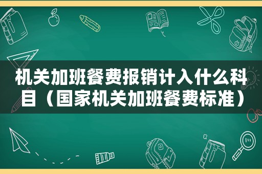 機(jī)關(guān)加班餐費(fèi)報(bào)銷計(jì)入什么科目（國(guó)家機(jī)關(guān)加班餐費(fèi)標(biāo)準(zhǔn)）