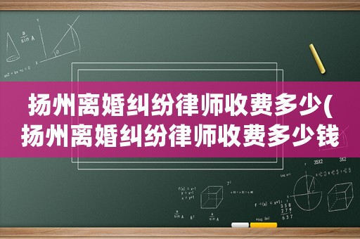 揚(yáng)州離婚糾紛律師收費(fèi)多少(揚(yáng)州離婚糾紛律師收費(fèi)多少錢)