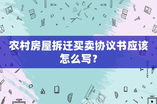 農(nóng)村房屋拆遷買賣協(xié)議書應(yīng)該怎么寫？