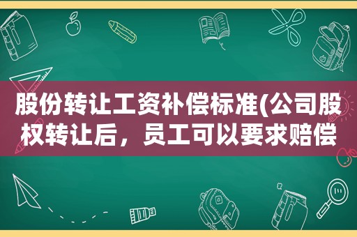 股份轉(zhuǎn)讓工資補(bǔ)償標(biāo)準(zhǔn)(公司股權(quán)轉(zhuǎn)讓后，員工可以要求賠償嗎？)