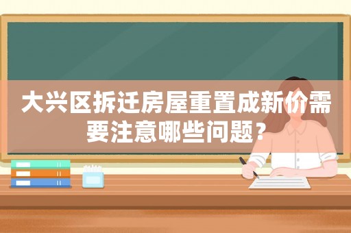 大興區(qū)拆遷房屋重置成新價(jià)需要注意哪些問題？