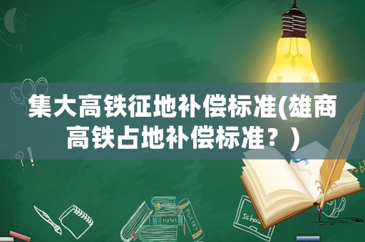 集大高鐵征地補(bǔ)償標(biāo)準(zhǔn)(雄商高鐵占地補(bǔ)償標(biāo)準(zhǔn)？)