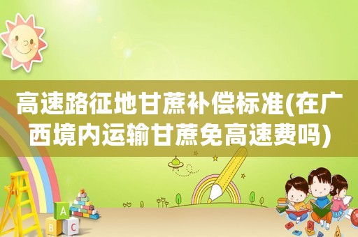 高速路征地甘蔗補償標(biāo)準(zhǔn)(在廣西境內(nèi)運輸甘蔗免高速費嗎)