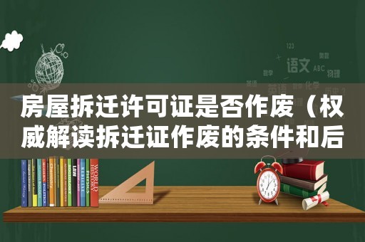 房屋拆遷許可證是否作廢（權(quán)威解讀拆遷證作廢的條件和后果）