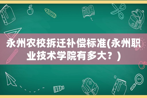 永州農(nóng)校拆遷補(bǔ)償標(biāo)準(zhǔn)(永州職業(yè)技術(shù)學(xué)院有多大？)